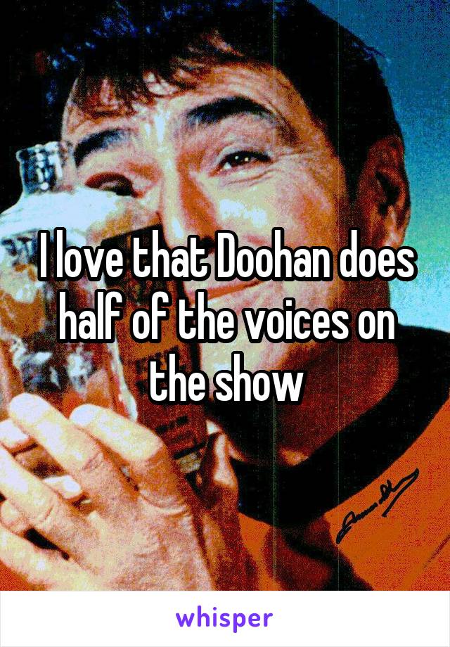 I love that Doohan does half of the voices on the show