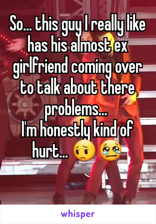 So... this guy I really like has his almost ex  girlfriend coming over to talk about there problems... 
I'm honestly kind of hurt... 😔😢