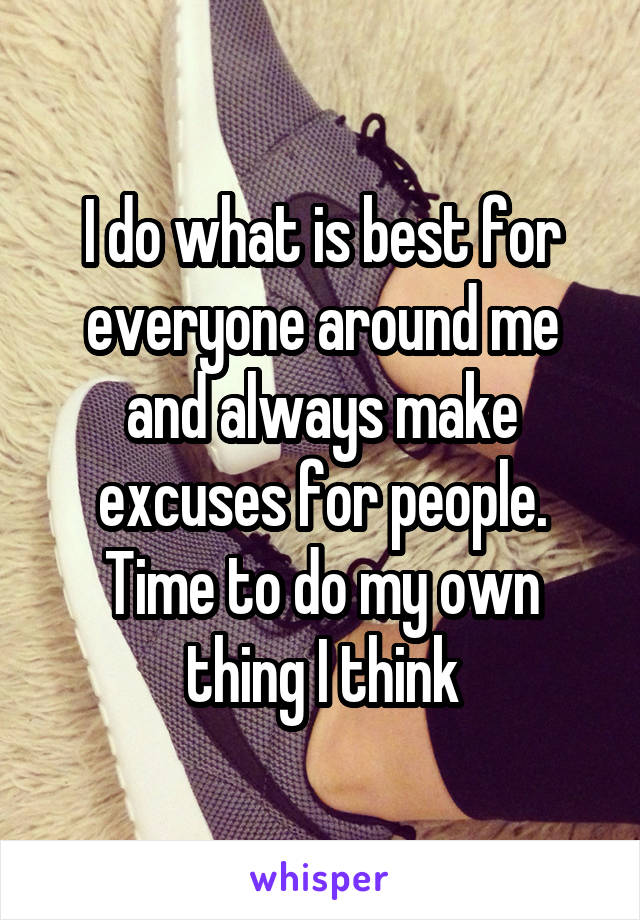 I do what is best for everyone around me and always make excuses for people. Time to do my own thing I think
