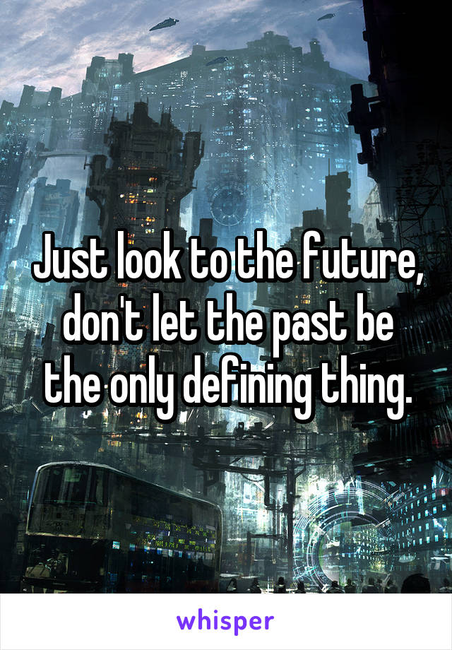 Just look to the future, don't let the past be the only defining thing.