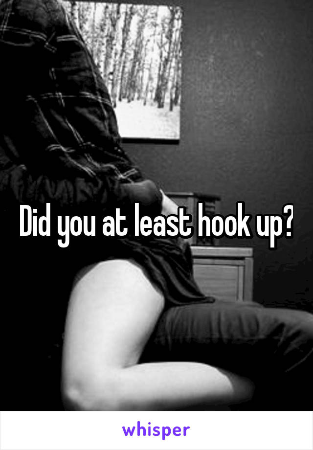 Did you at least hook up?