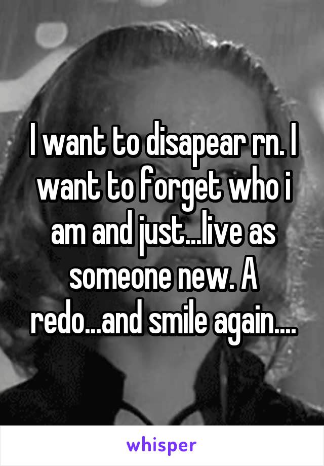 I want to disapear rn. I want to forget who i am and just...live as someone new. A redo...and smile again....