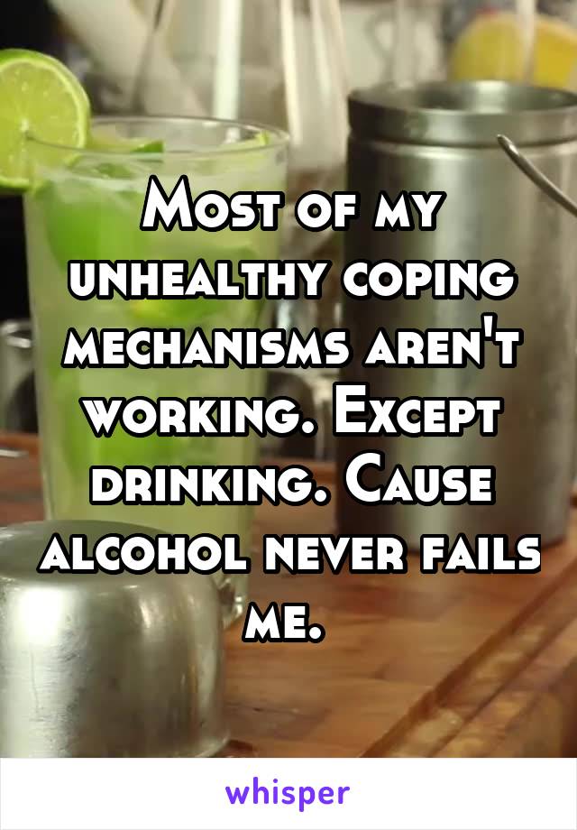 Most of my unhealthy coping mechanisms aren't working. Except drinking. Cause alcohol never fails me. 