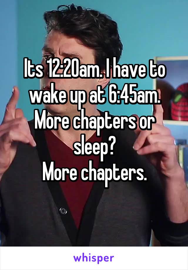 Its 12:20am. I have to wake up at 6:45am.
More chapters or sleep?
More chapters.
