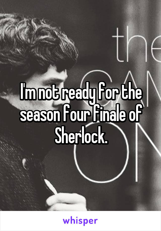 I'm not ready for the season four finale of Sherlock.