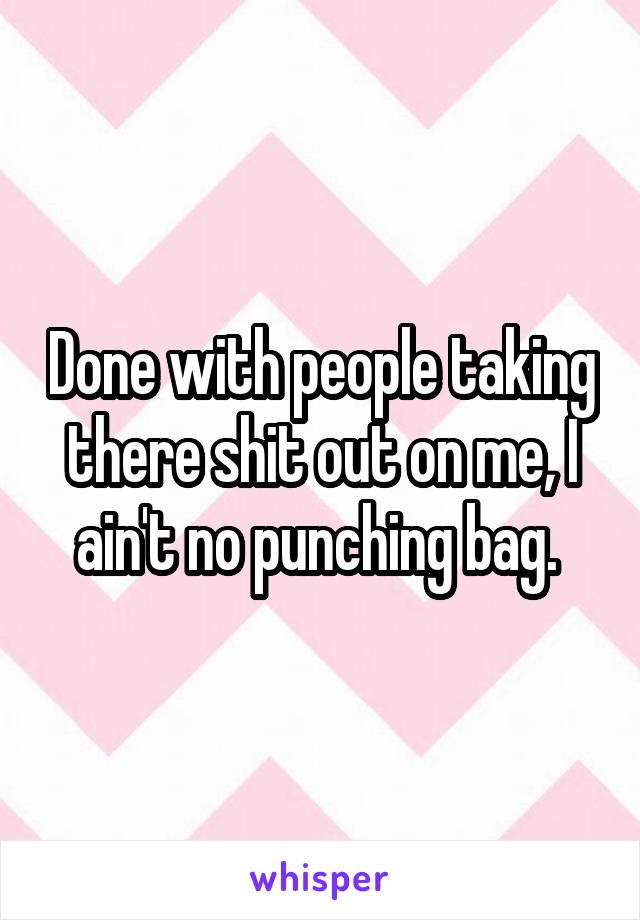 Done with people taking there shit out on me, I ain't no punching bag. 