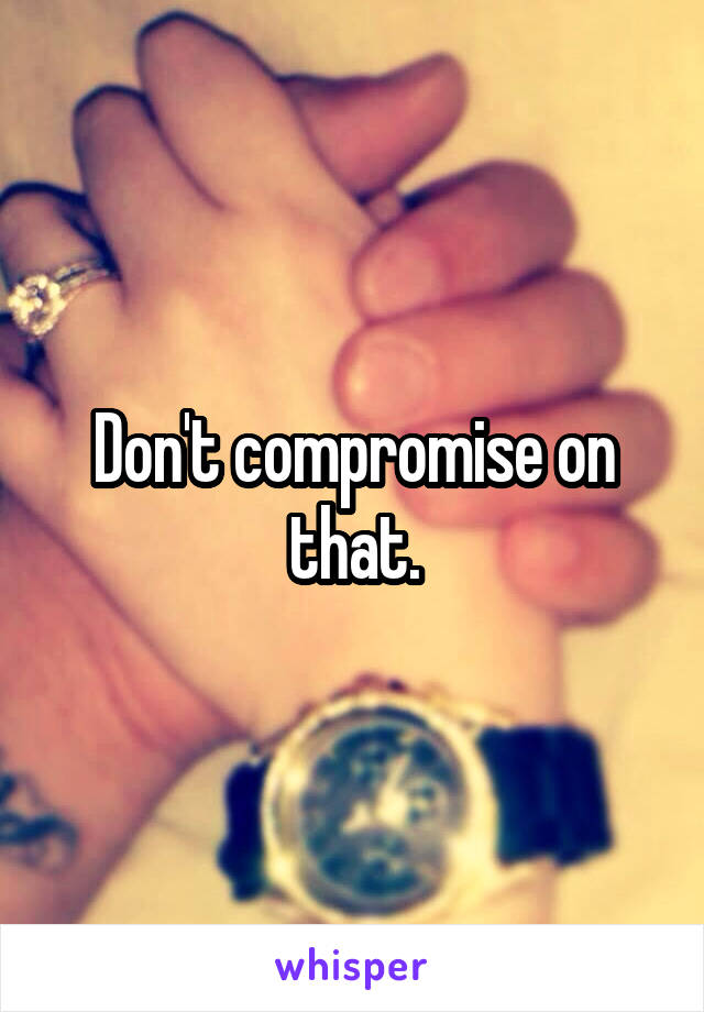 Don't compromise on that.