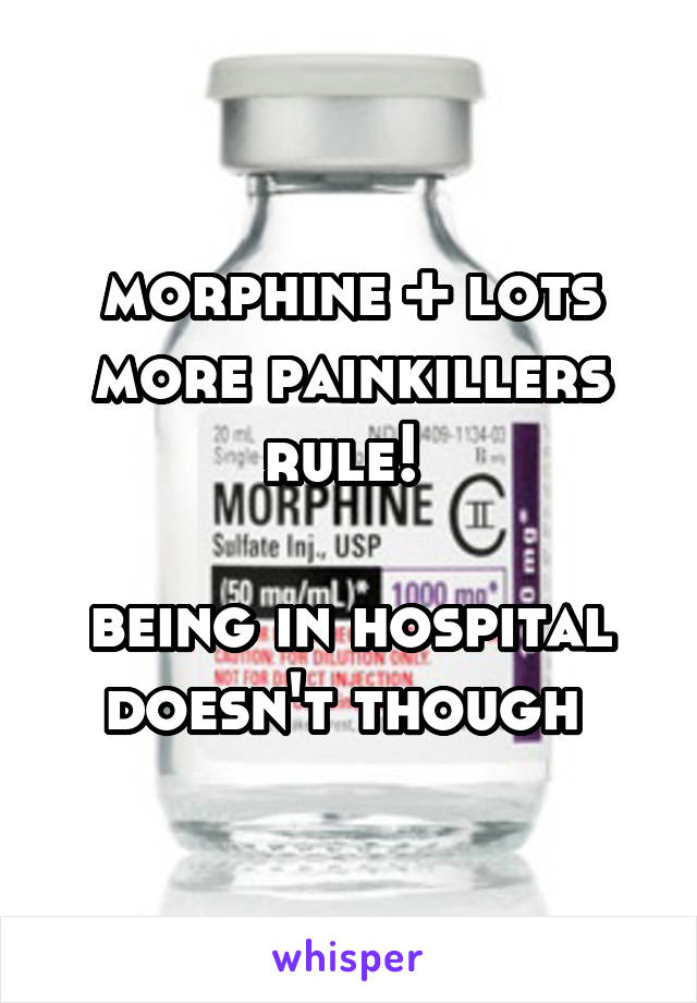morphine + lots more painkillers rule! 

being in hospital doesn't though 