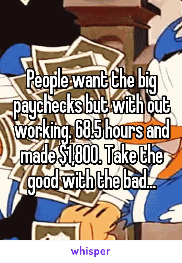 People want the big paychecks but with out working. 68.5 hours and made $1,800. Take the good with the bad...