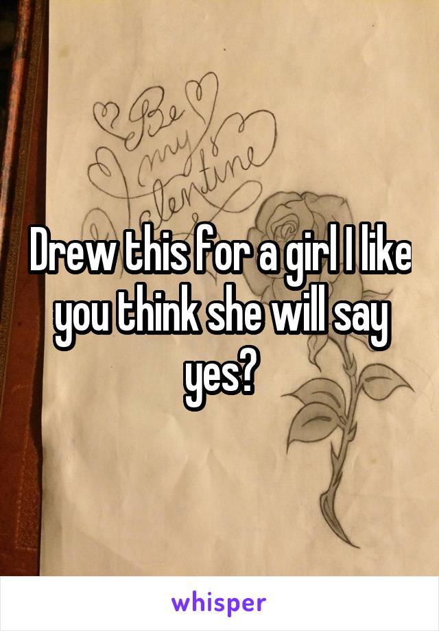 Drew this for a girl I like you think she will say yes?