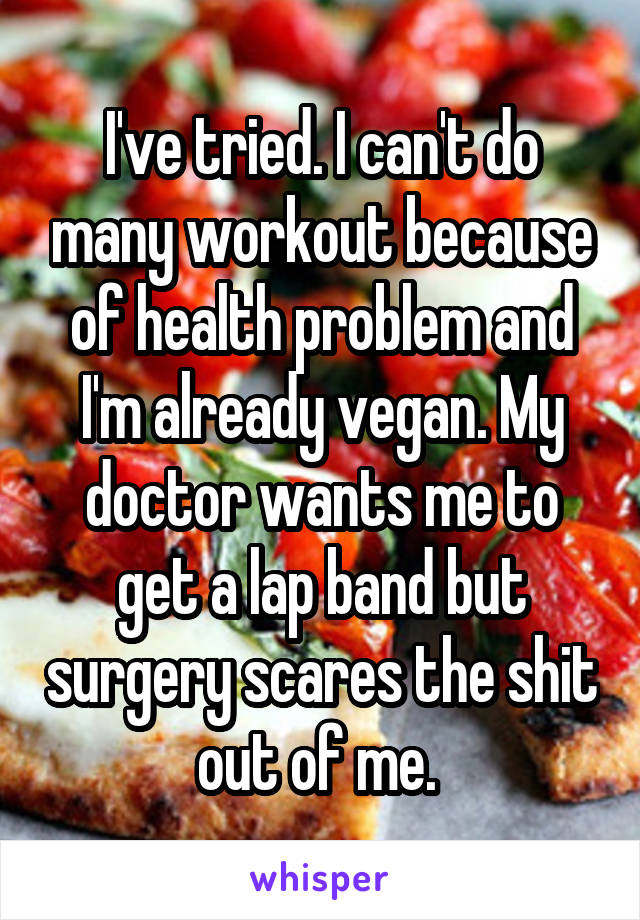 I've tried. I can't do many workout because of health problem and I'm already vegan. My doctor wants me to get a lap band but surgery scares the shit out of me. 