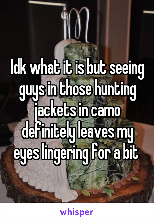Idk what it is but seeing guys in those hunting jackets in camo definitely leaves my eyes lingering for a bit 