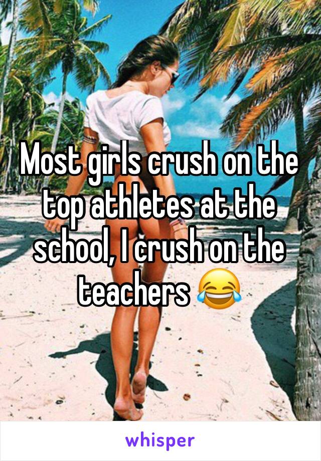 Most girls crush on the top athletes at the school, I crush on the teachers 😂