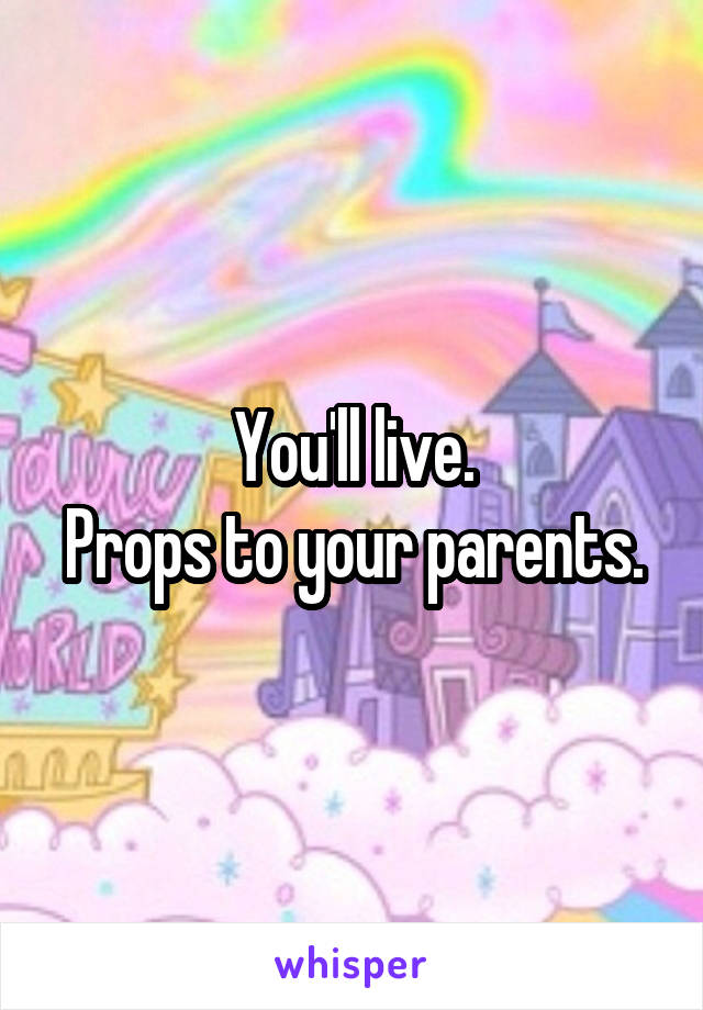 You'll live.
Props to your parents.