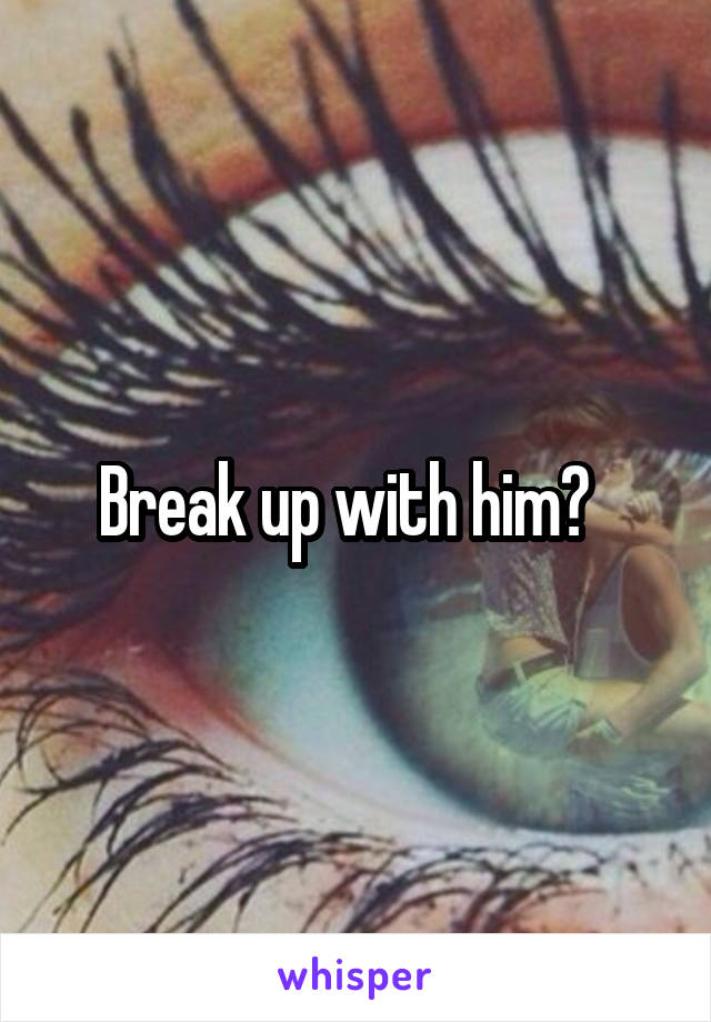 Break up with him?  