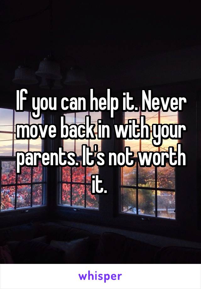 If you can help it. Never move back in with your parents. It's not worth it. 