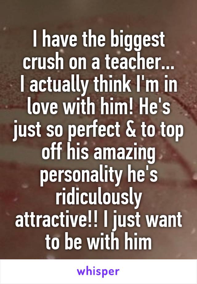 I have the biggest crush on a teacher...
I actually think I'm in love with him! He's just so perfect & to top off his amazing personality he's ridiculously attractive!! I just want to be with him