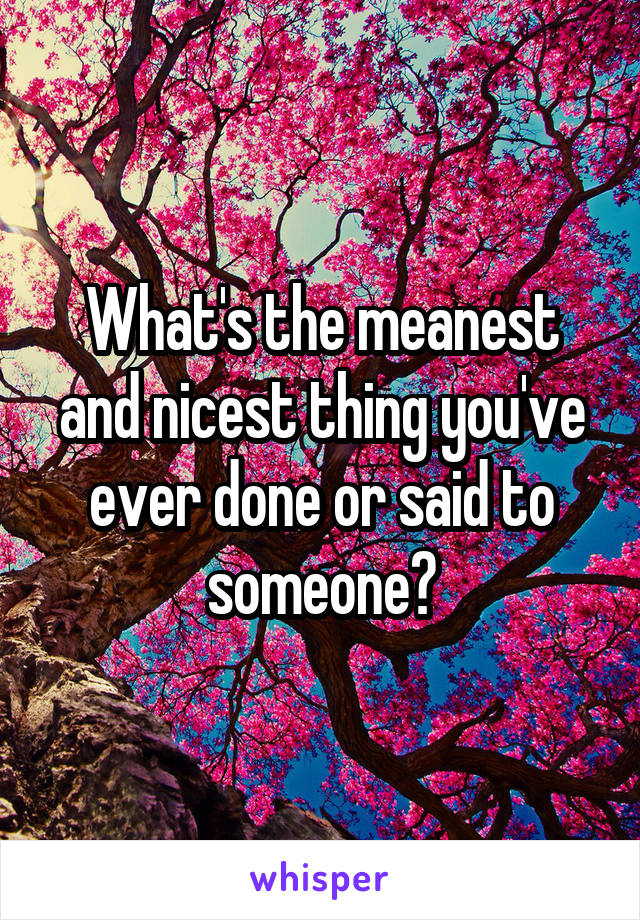 What's the meanest and nicest thing you've ever done or said to someone?