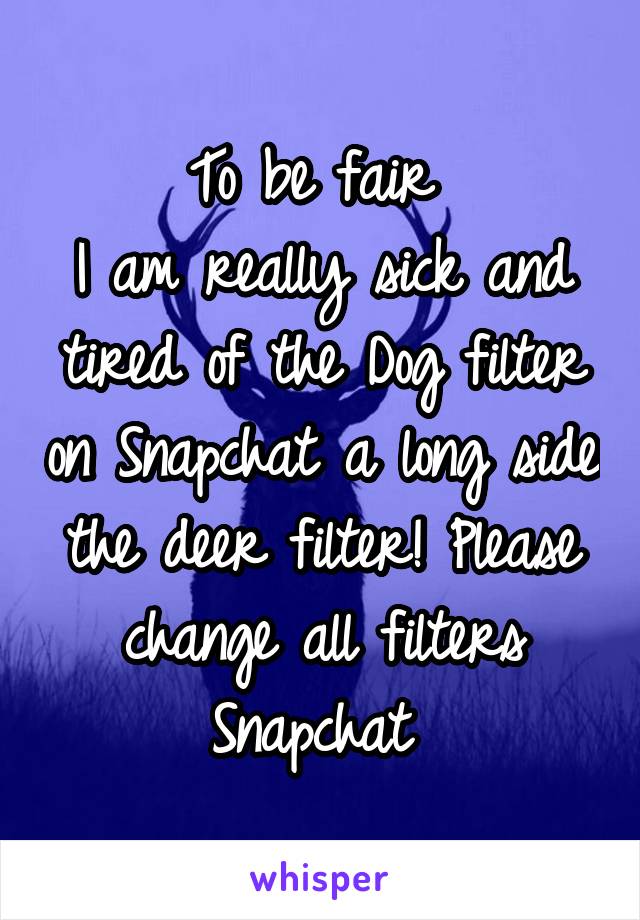To be fair 
I am really sick and tired of the Dog filter on Snapchat a long side the deer filter! Please change all filters Snapchat 
