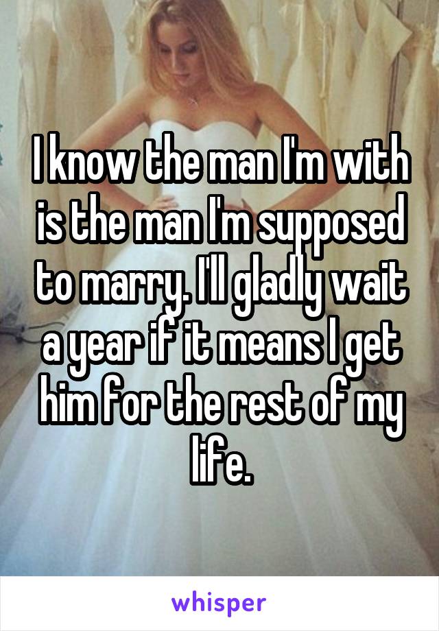 I know the man I'm with is the man I'm supposed to marry. I'll gladly wait a year if it means I get him for the rest of my life.