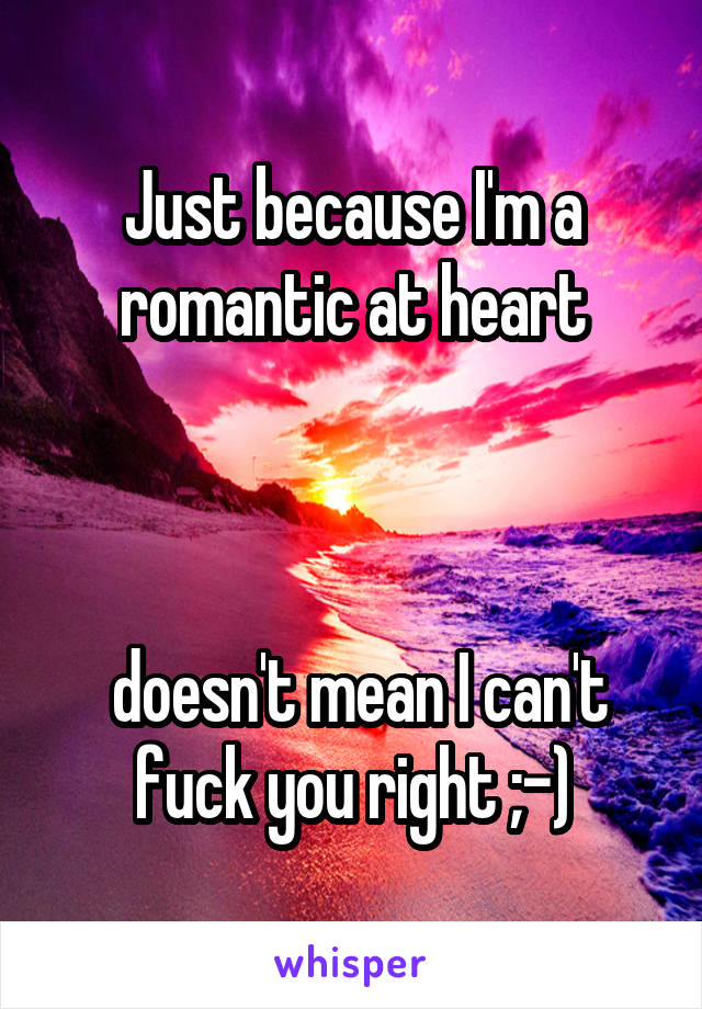 Just because I'm a romantic at heart



 doesn't mean I can't fuck you right ;-)