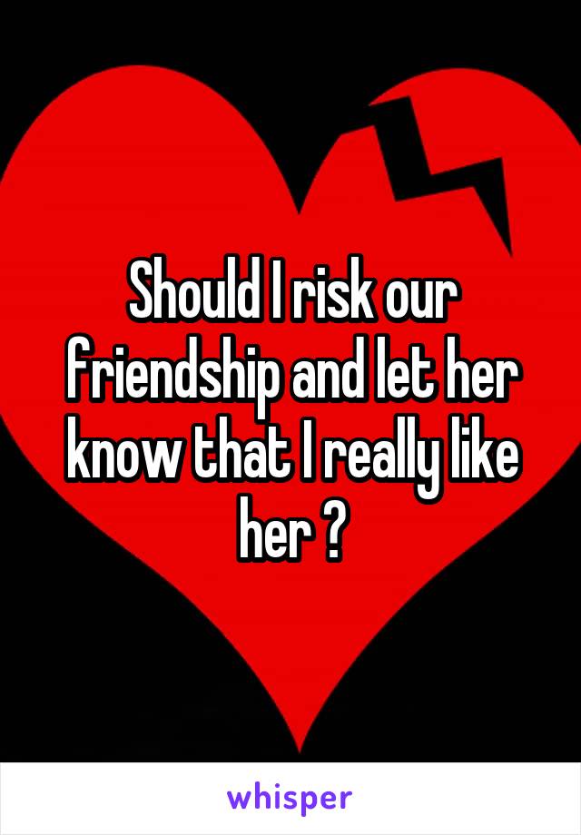 Should I risk our friendship and let her know that I really like her ?