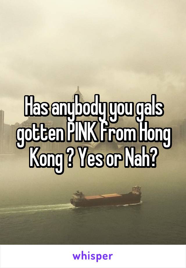 Has anybody you gals gotten PINK from Hong Kong ? Yes or Nah?
