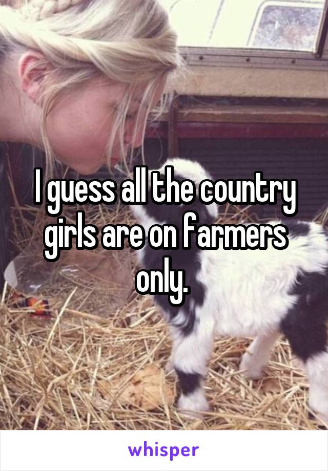 I guess all the country girls are on farmers only. 