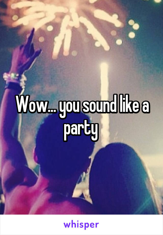Wow... you sound like a party 