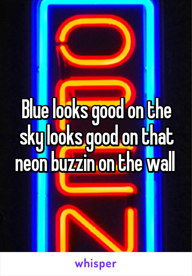 Blue looks good on the sky looks good on that neon buzzin on the wall 
