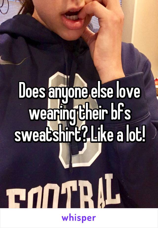 Does anyone else love wearing their bfs sweatshirt? Like a lot!