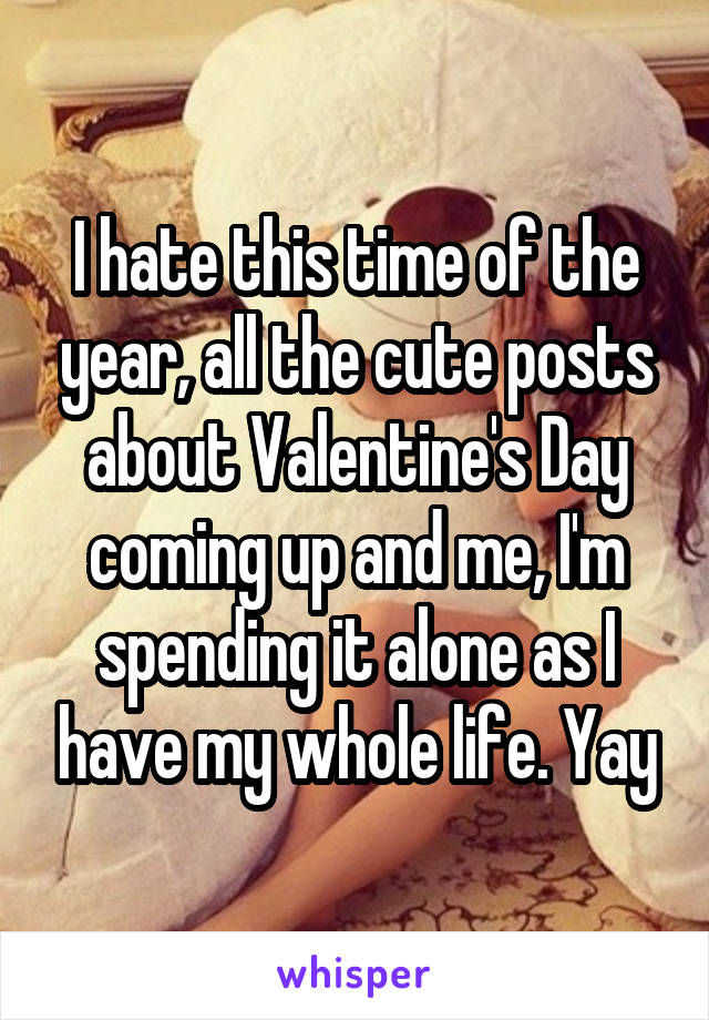 I hate this time of the year, all the cute posts about Valentine's Day coming up and me, I'm spending it alone as I have my whole life. Yay