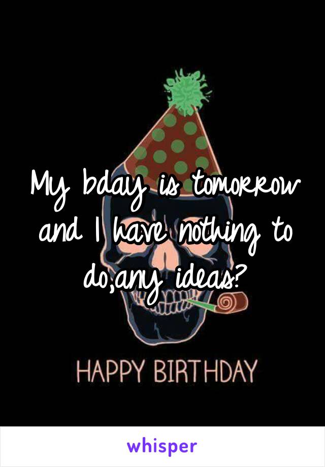 My bday is tomorrow and I have nothing to do,any ideas?