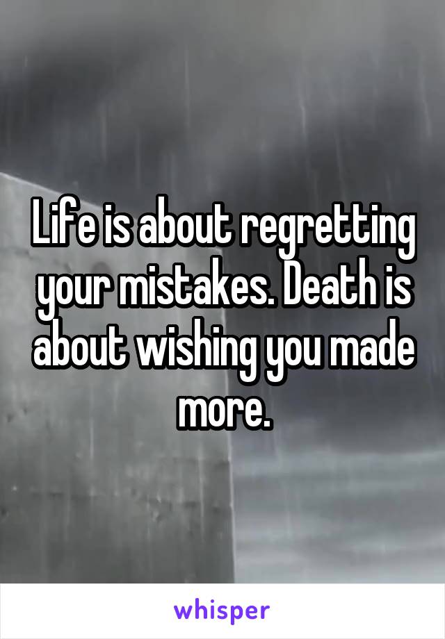 Life is about regretting your mistakes. Death is about wishing you made more.