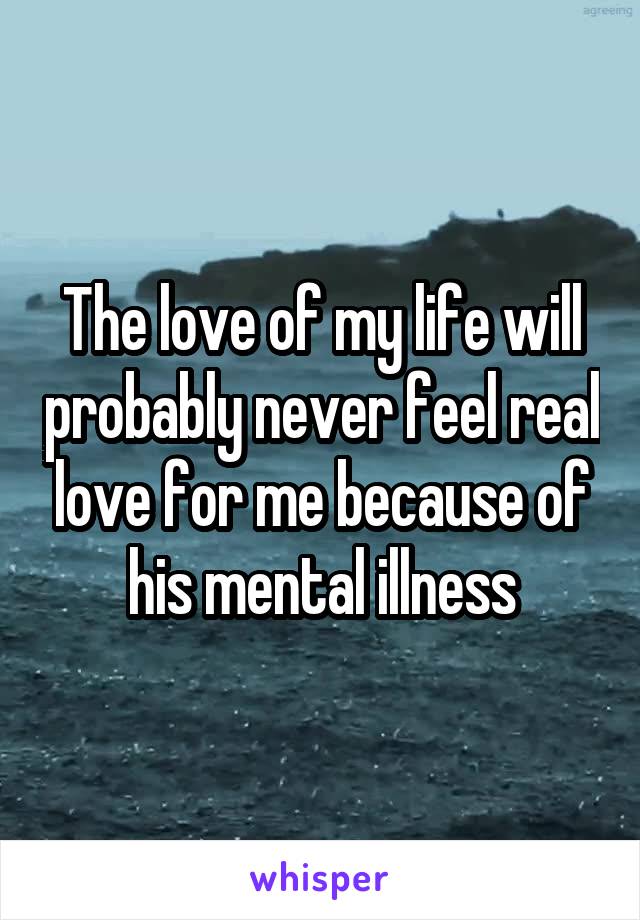 The love of my life will probably never feel real love for me because of his mental illness