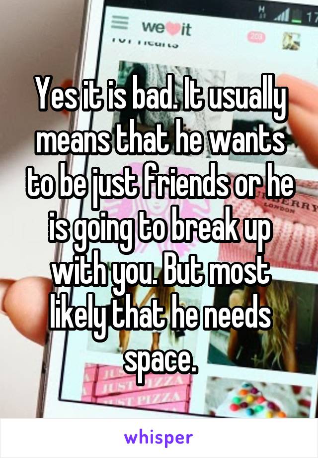 Yes it is bad. It usually means that he wants to be just friends or he is going to break up with you. But most likely that he needs space.