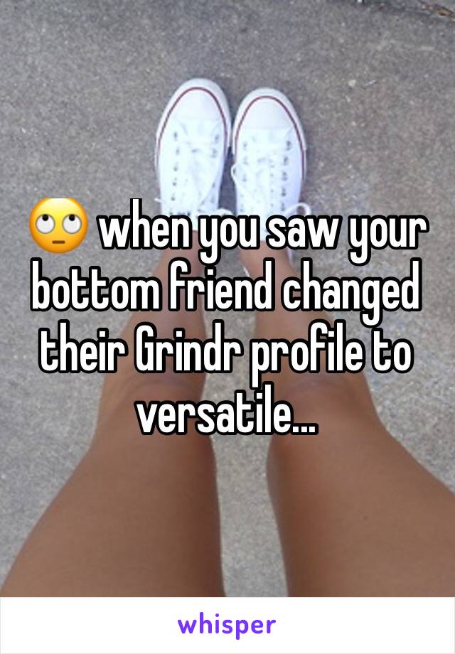 🙄 when you saw your bottom friend changed their Grindr profile to versatile...