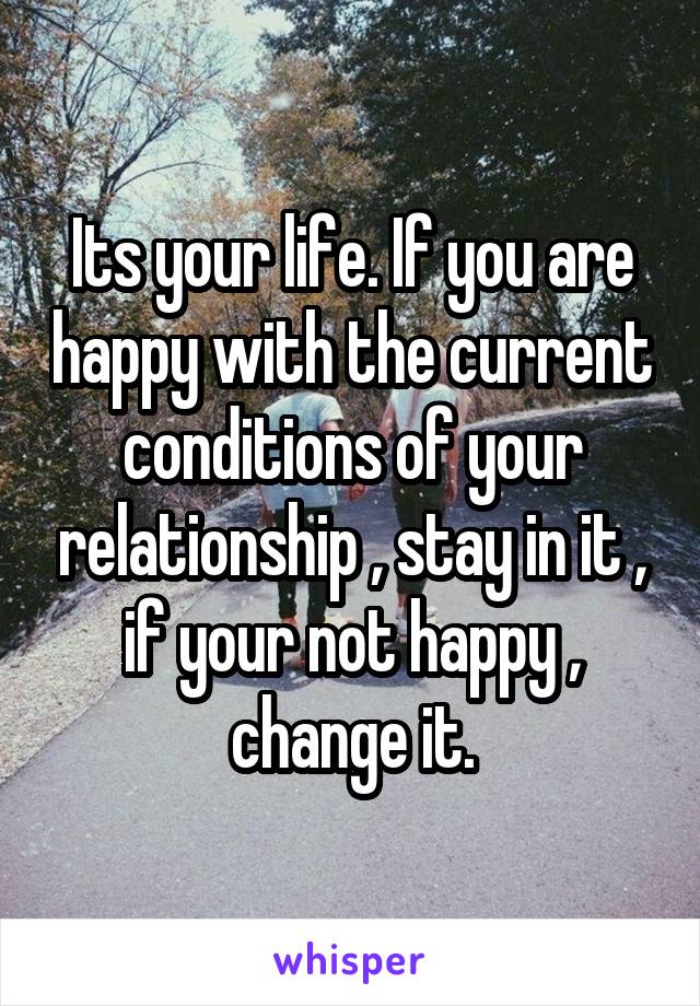 Its your life. If you are happy with the current conditions of your relationship , stay in it , if your not happy , change it.