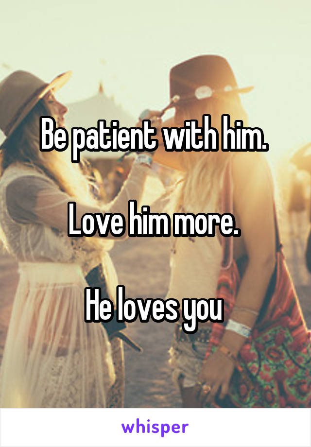 Be patient with him. 

Love him more. 

He loves you 