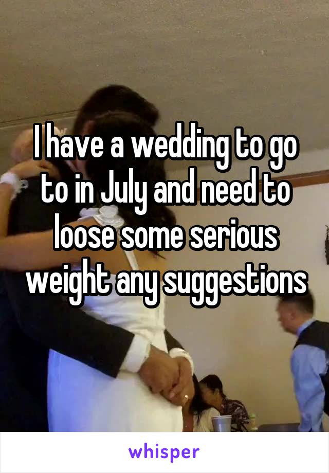 I have a wedding to go to in July and need to loose some serious weight any suggestions 