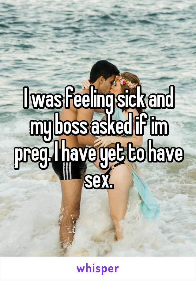 I was feeling sick and my boss asked if im preg. I have yet to have sex.