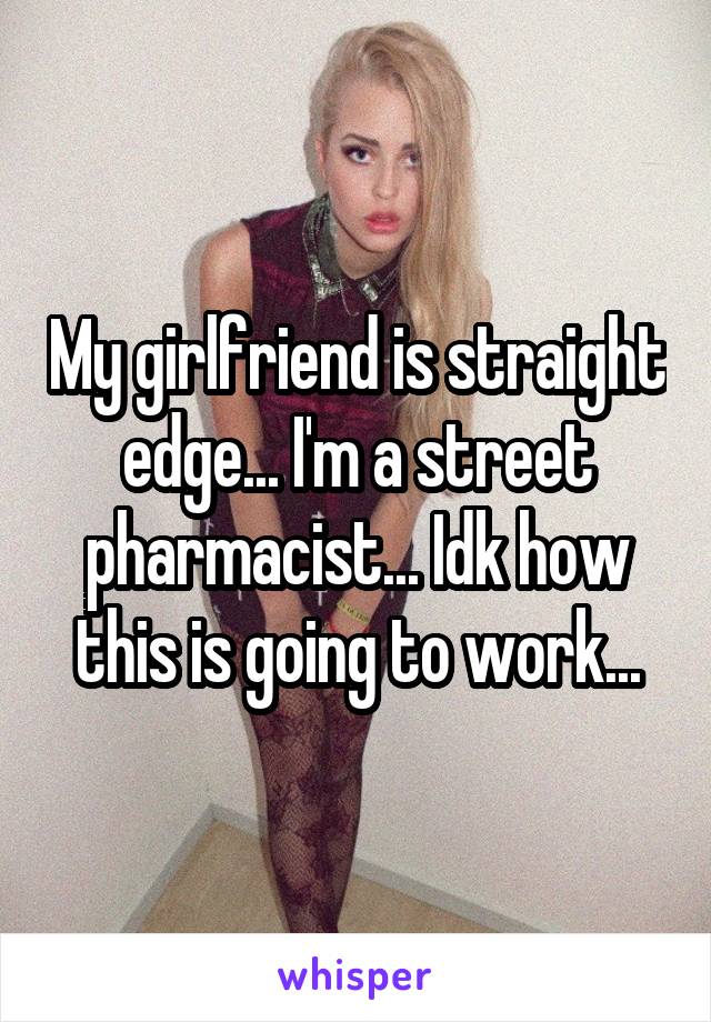 My girlfriend is straight edge... I'm a street pharmacist... Idk how this is going to work...