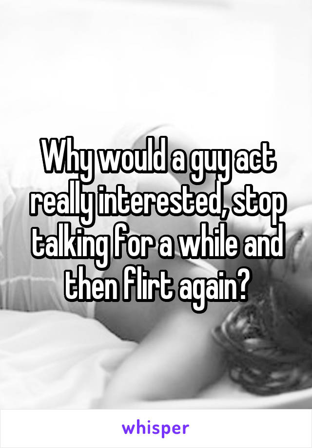 Why would a guy act really interested, stop talking for a while and then flirt again?