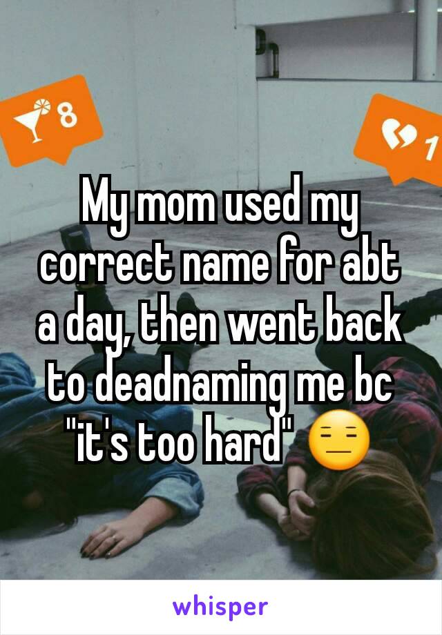 My mom used my correct name for abt a day, then went back to deadnaming me bc "it's too hard" 😑