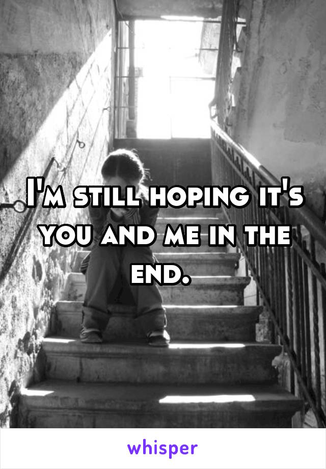 I'm still hoping it's you and me in the end. 