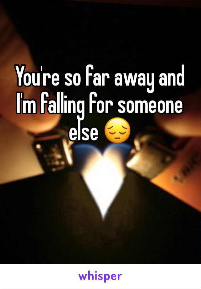 You're so far away and I'm falling for someone else 😔