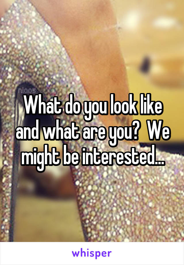 What do you look like and what are you?  We might be interested...