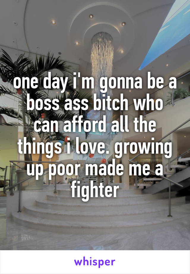one day i'm gonna be a boss ass bitch who can afford all the things i love. growing up poor made me a fighter