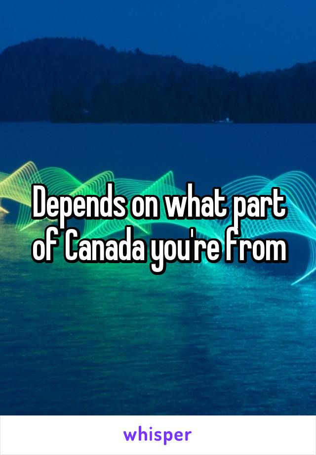Depends on what part of Canada you're from