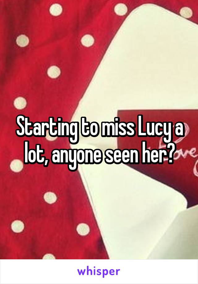 Starting to miss Lucy a lot, anyone seen her?